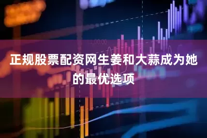 正规股票配资网生姜和大蒜成为她的最优选项