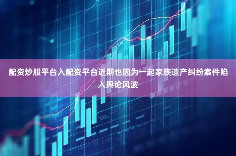 配资炒股平台入配资平台近期也因为一起家族遗产纠纷案件陷入舆论风波
