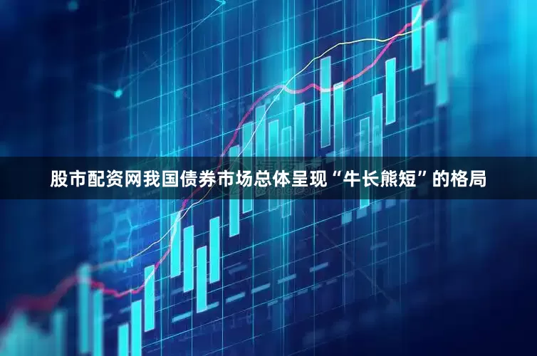 股市配资网我国债券市场总体呈现“牛长熊短”的格局
