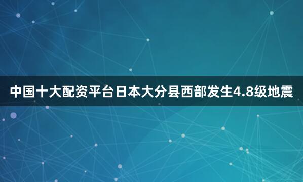 中国十大配资平台日本大分县西部发生4.8级地震