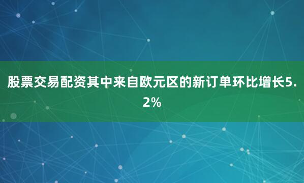 股票交易配资其中来自欧元区的新订单环比增长5.2%