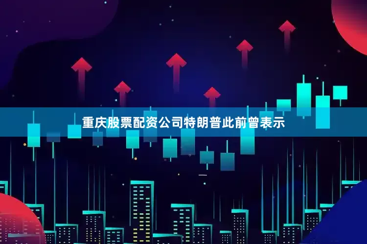 重庆股票配资公司　　特朗普此前曾表示