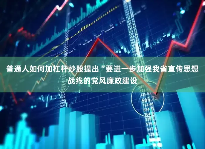 普通人如何加杠杆炒股提出“要进一步加强我省宣传思想战线的党风廉政建设