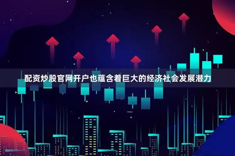 配资炒股官网开户也蕴含着巨大的经济社会发展潜力