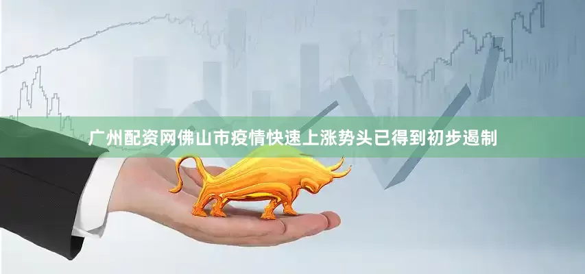 广州配资网佛山市疫情快速上涨势头已得到初步遏制