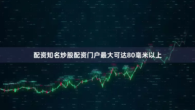 配资知名炒股配资门户最大可达80毫米以上