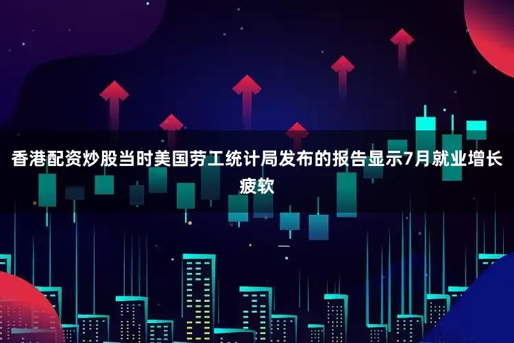 香港配资炒股当时美国劳工统计局发布的报告显示7月就业增长疲软