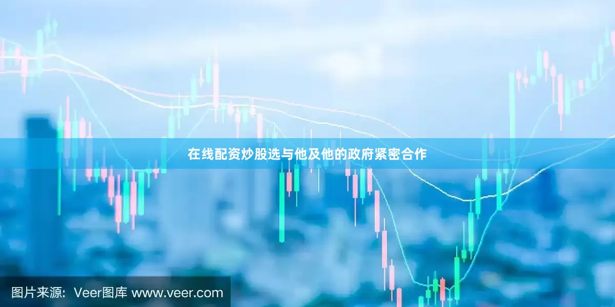在线配资炒股选与他及他的政府紧密合作
