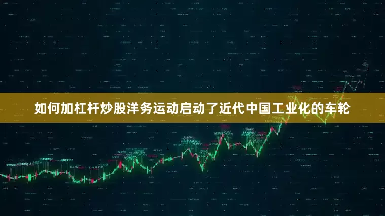 如何加杠杆炒股洋务运动启动了近代中国工业化的车轮