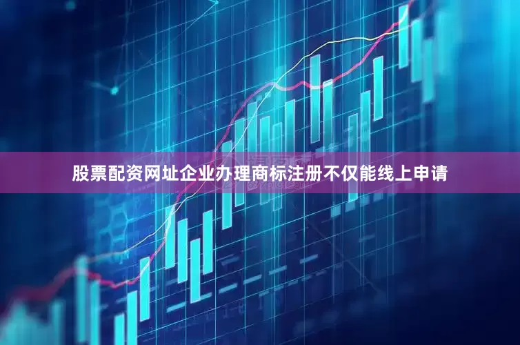 股票配资网址企业办理商标注册不仅能线上申请