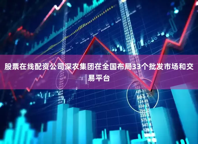 股票在线配资公司深农集团在全国布局33个批发市场和交易平台