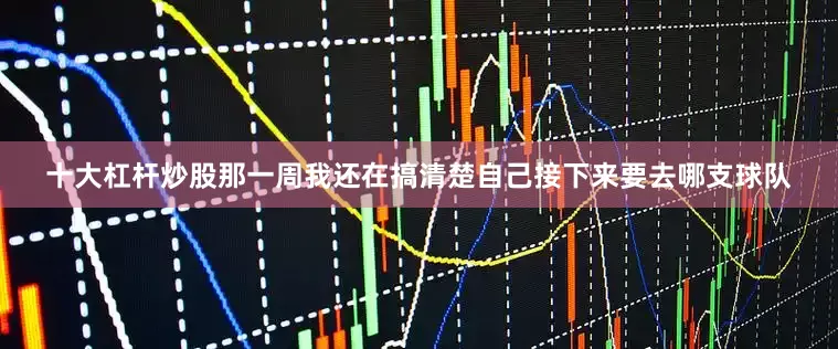 十大杠杆炒股那一周我还在搞清楚自己接下来要去哪支球队