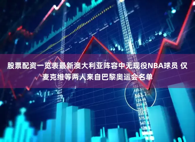 股票配资一览表最新澳大利亚阵容中无现役NBA球员 仅麦克维等两人来自巴黎奥运会名单