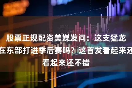 股票正规配资美媒发问：这支猛龙队能在东部打进季后赛吗？这首发看起来还不错