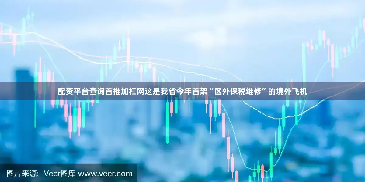 配资平台查询首推加杠网这是我省今年首架“区外保税维修”的境外飞机