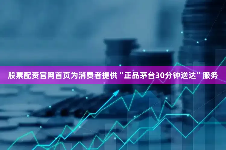股票配资官网首页为消费者提供“正品茅台30分钟送达”服务