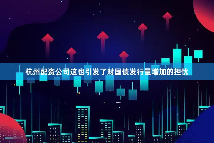 杭州配资公司这也引发了对国债发行量增加的担忧