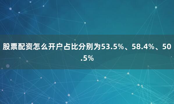 股票配资怎么开户占比分别为53.5%、58.4%、50.5%